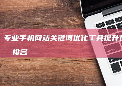 专业手机网站关键词优化工具：提升搜索引擎排名神器