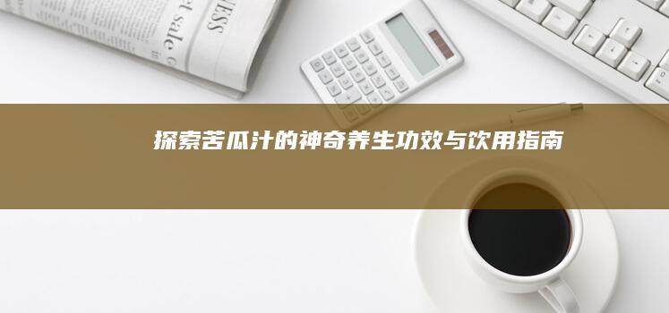 探索苦瓜汁的神奇养生功效与饮用指南