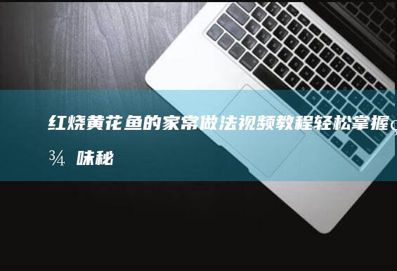 红烧黄花鱼的家常做法视频教程：轻松掌握美味秘诀