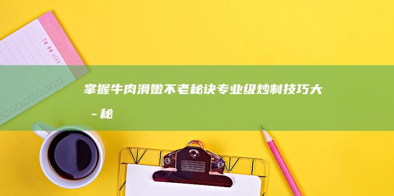 掌握牛肉滑嫩不老秘诀：专业级炒制技巧大揭秘