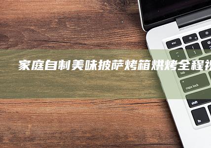 家庭自制美味披萨：烤箱烘烤全程视频教程